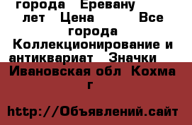 1.1) города : Еревану - 2750 лет › Цена ­ 149 - Все города Коллекционирование и антиквариат » Значки   . Ивановская обл.,Кохма г.